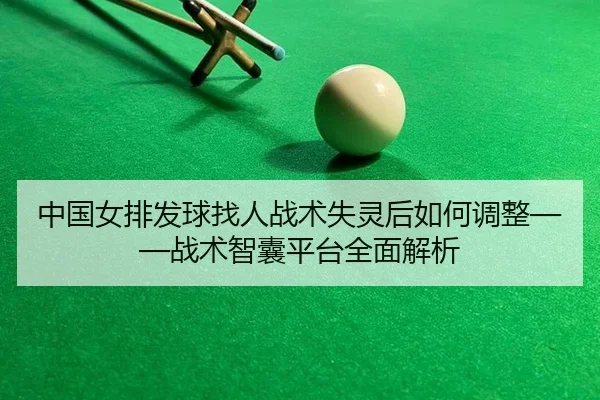 中国女排发球找人战术失灵后如何调整——战术智囊平台全面解析
